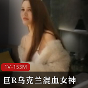 极品巨R乌克兰混血女神全程干货：艳丽火热1V153M